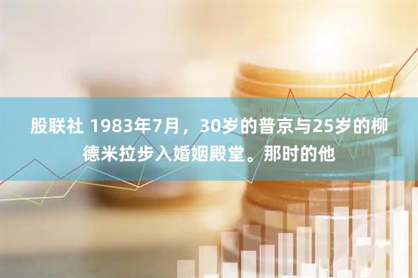 股联社 1983年7月，30岁的普京与25岁的柳德米拉步入婚姻殿堂。那时的他