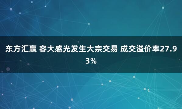 东方汇赢 容大感光发生大宗交易 成交溢价率27.93%