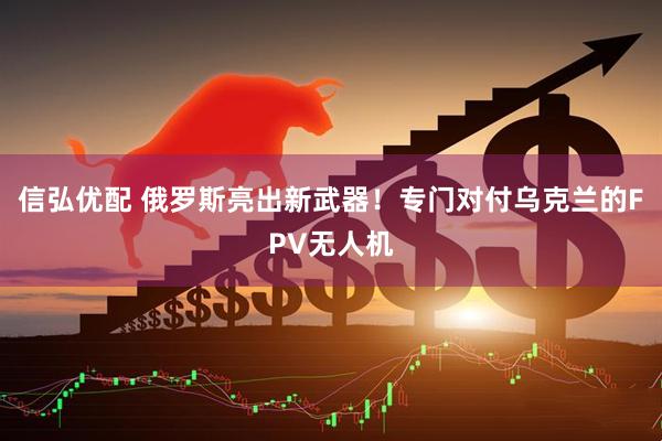 信弘优配 俄罗斯亮出新武器！专门对付乌克兰的FPV无人机