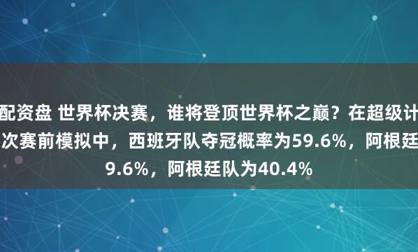 配资盘 世界杯决赛，谁将登顶世界杯之巅？在超级计算机25000次赛前模拟中，西班牙队夺冠概率为59.6%，阿根廷队为40.4%