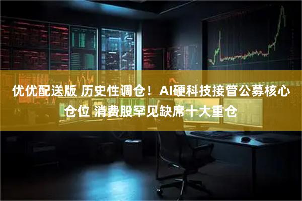 优优配送版 历史性调仓！AI硬科技接管公募核心仓位 消费股罕见缺席十大重仓