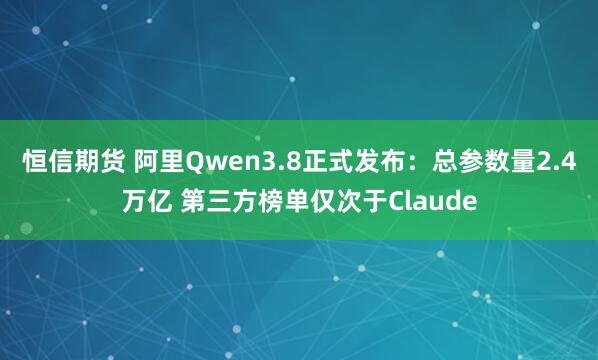 恒信期货 阿里Qwen3.8正式发布：总参数量2.4万亿 第三方榜单仅次于Claude