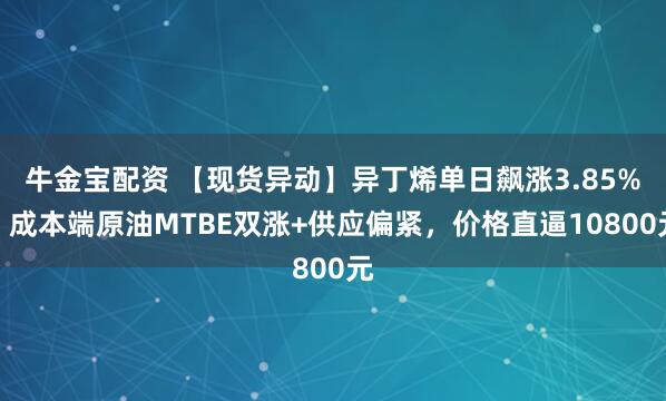 牛金宝配资 【现货异动】异丁烯单日飙涨3.85%！成本端原油MTBE双涨+供应偏紧，价格直逼10800元