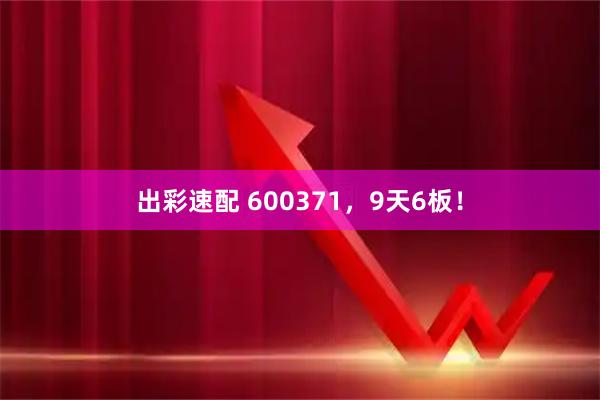 出彩速配 600371，9天6板！
