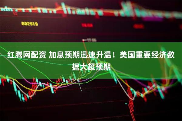 红腾网配资 加息预期迅速升温！美国重要经济数据大超预期