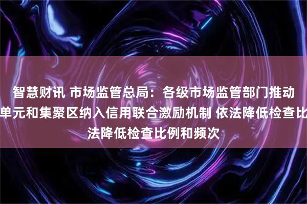 智慧财讯 市场监管总局：各级市场监管部门推动放心消费单元和集聚区纳入信用联合激励机制 依法降低检查比例和频次